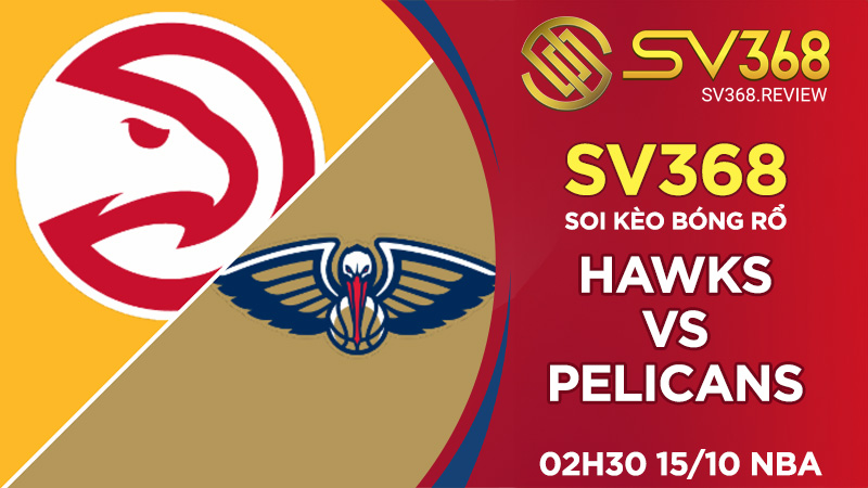 Soi kèo bóng rổ SV368 Hawks vs Pelicans, 02h30 ngày 1510 NBA